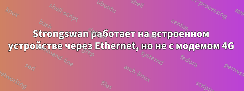 Strongswan работает на встроенном устройстве через Ethernet, но не с модемом 4G