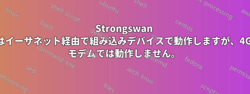 Strongswan はイーサネット経由で組み込みデバイスで動作しますが、4G モデムでは動作しません。