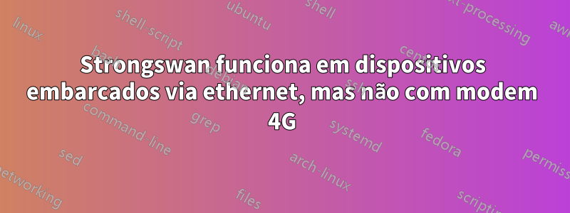 Strongswan funciona em dispositivos embarcados via ethernet, mas não com modem 4G