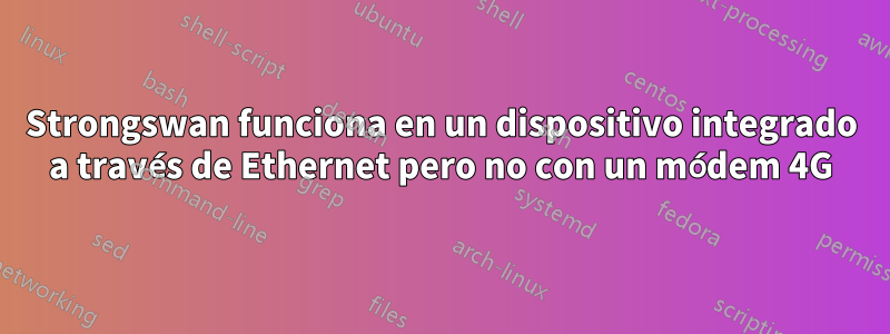 Strongswan funciona en un dispositivo integrado a través de Ethernet pero no con un módem 4G