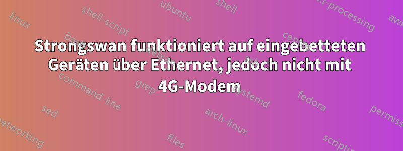 Strongswan funktioniert auf eingebetteten Geräten über Ethernet, jedoch nicht mit 4G-Modem