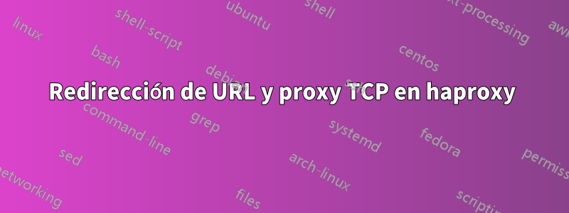 Redirección de URL y proxy TCP en haproxy