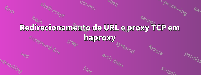 Redirecionamento de URL e proxy TCP em haproxy