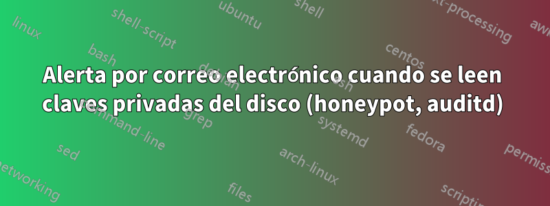 Alerta por correo electrónico cuando se leen claves privadas del disco (honeypot, auditd)