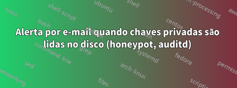 Alerta por e-mail quando chaves privadas são lidas no disco (honeypot, auditd)