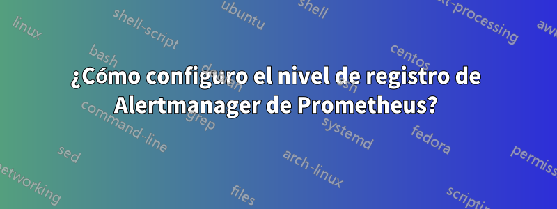 ¿Cómo configuro el nivel de registro de Alertmanager de Prometheus?