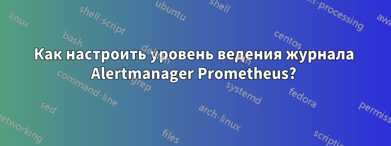 Как настроить уровень ведения журнала Alertmanager Prometheus?