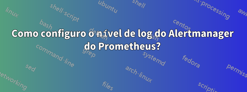 Como configuro o nível de log do Alertmanager do Prometheus?