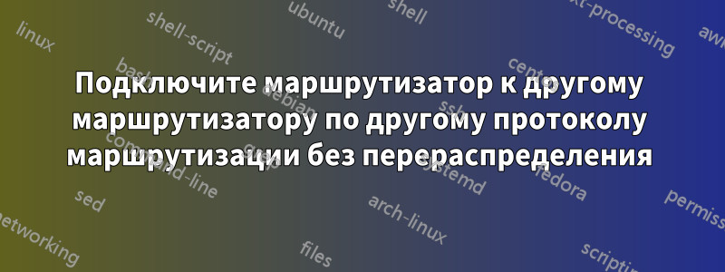 Подключите маршрутизатор к другому маршрутизатору по другому протоколу маршрутизации без перераспределения