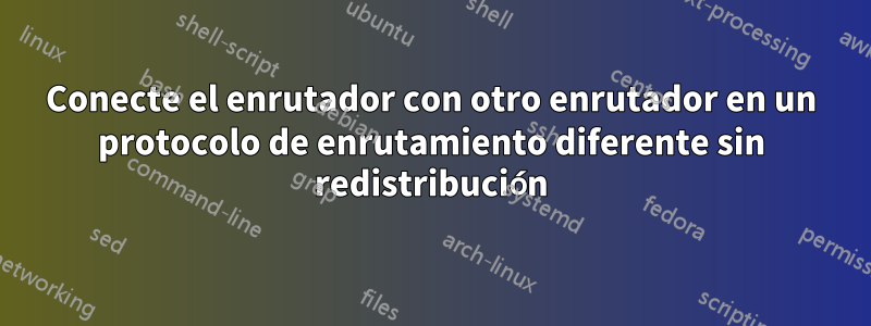 Conecte el enrutador con otro enrutador en un protocolo de enrutamiento diferente sin redistribución