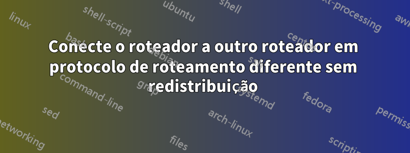 Conecte o roteador a outro roteador em protocolo de roteamento diferente sem redistribuição