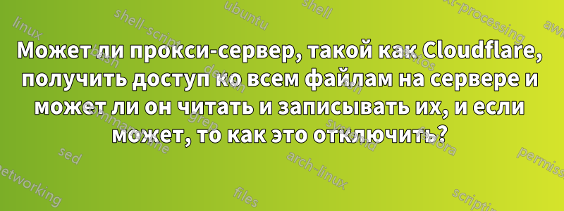 Может ли прокси-сервер, такой как Cloudflare, получить доступ ко всем файлам на сервере и может ли он читать и записывать их, и если может, то как это отключить?