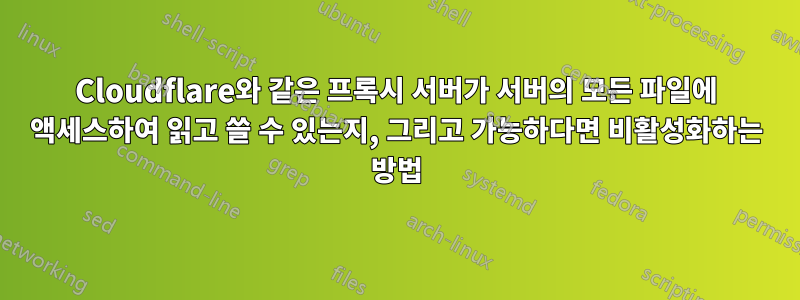 Cloudflare와 같은 프록시 서버가 서버의 모든 파일에 액세스하여 읽고 쓸 수 있는지, 그리고 가능하다면 비활성화하는 방법
