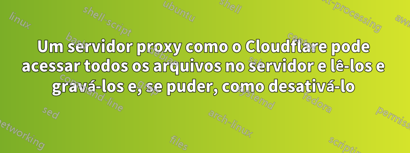Um servidor proxy como o Cloudflare pode acessar todos os arquivos no servidor e lê-los e gravá-los e, se puder, como desativá-lo