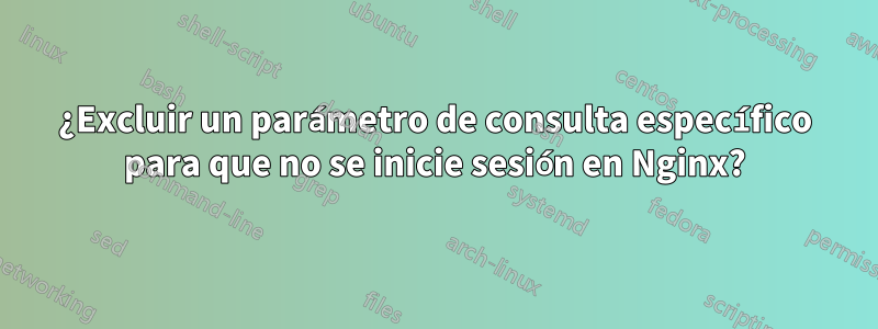 ¿Excluir un parámetro de consulta específico para que no se inicie sesión en Nginx?