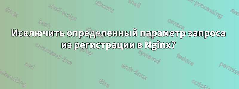 Исключить определенный параметр запроса из регистрации в Nginx?
