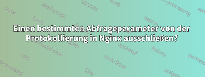 Einen bestimmten Abfrageparameter von der Protokollierung in Nginx ausschließen?