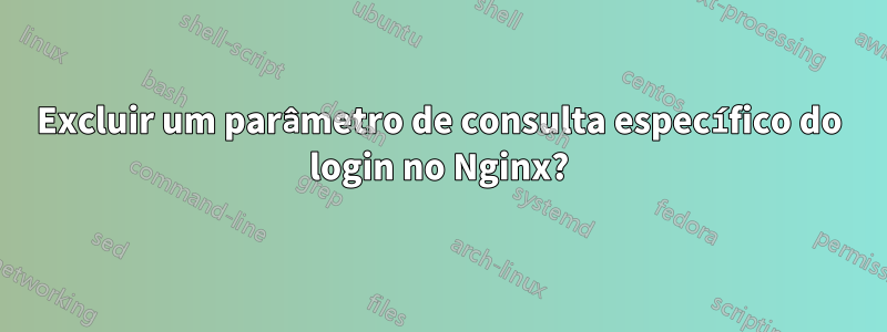 Excluir um parâmetro de consulta específico do login no Nginx?