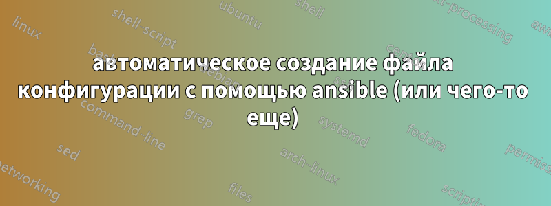 автоматическое создание файла конфигурации с помощью ansible (или чего-то еще)