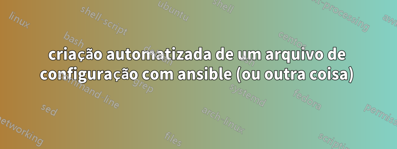 criação automatizada de um arquivo de configuração com ansible (ou outra coisa)