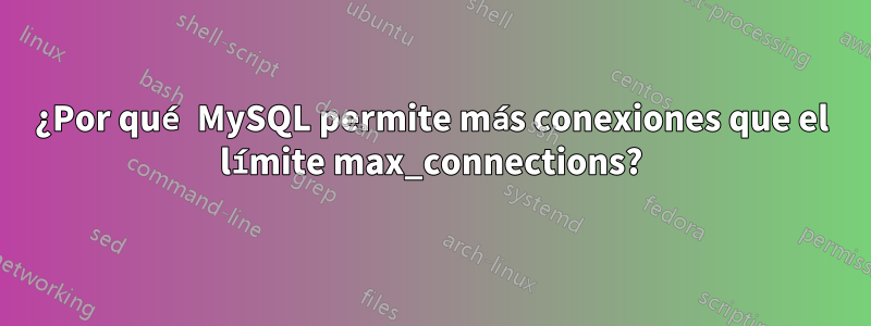 ¿Por qué MySQL permite más conexiones que el límite max_connections?