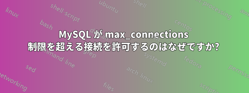 MySQL が max_connections 制限を超える接続を許可するのはなぜですか?