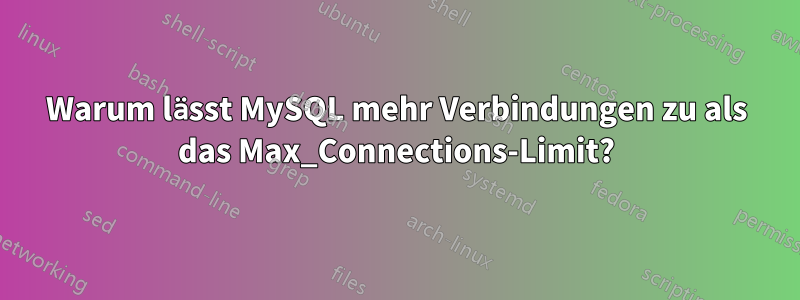 Warum lässt MySQL mehr Verbindungen zu als das Max_Connections-Limit?