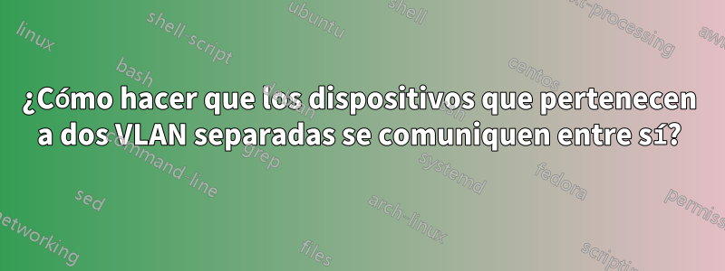 ¿Cómo hacer que los dispositivos que pertenecen a dos VLAN separadas se comuniquen entre sí?