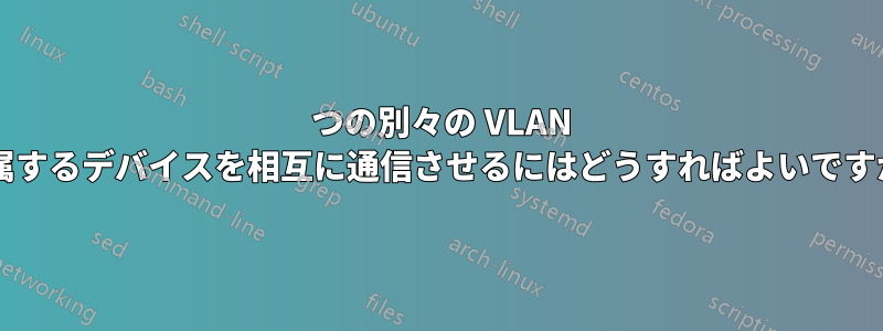 2 つの別々の VLAN に属するデバイスを相互に通信させるにはどうすればよいですか?