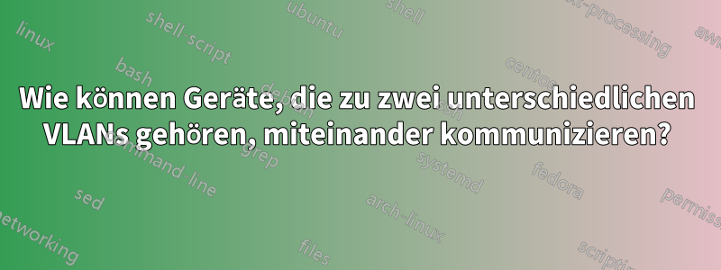 Wie können Geräte, die zu zwei unterschiedlichen VLANs gehören, miteinander kommunizieren?