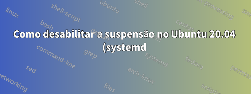 Como desabilitar a suspensão no Ubuntu 20.04 (systemd) via CLI