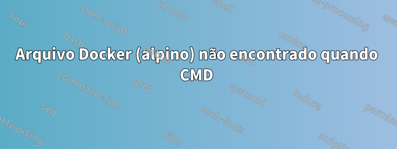 Arquivo Docker (alpino) não encontrado quando CMD