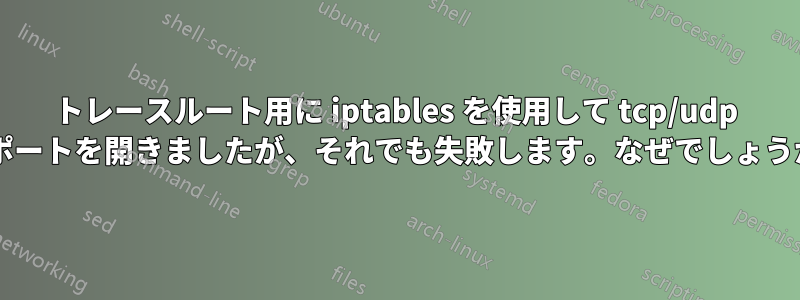 トレースルート用に iptables を使用して tcp/udp のポートを開きましたが、それでも失敗します。なぜでしょうか?