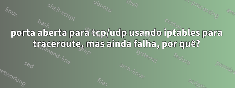 porta aberta para tcp/udp usando iptables para traceroute, mas ainda falha, por quê?
