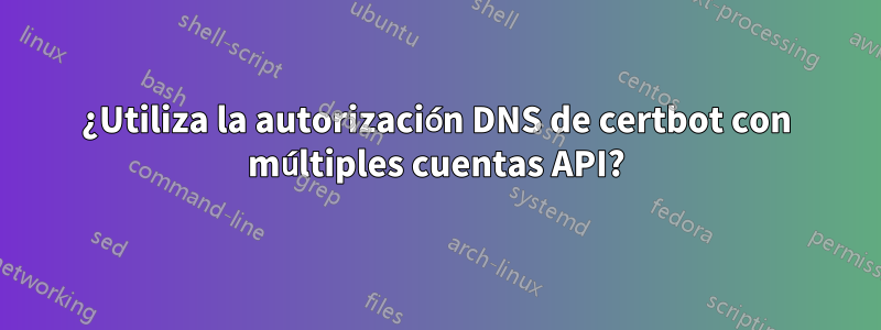 ¿Utiliza la autorización DNS de certbot con múltiples cuentas API?