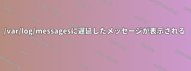 /var/log/messagesに遅延したメッセージが表示される