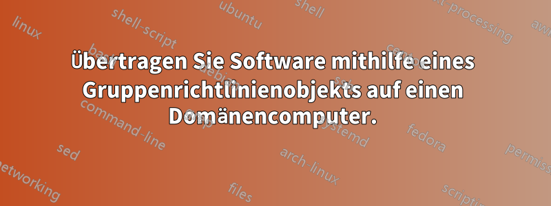 Übertragen Sie Software mithilfe eines Gruppenrichtlinienobjekts auf einen Domänencomputer.