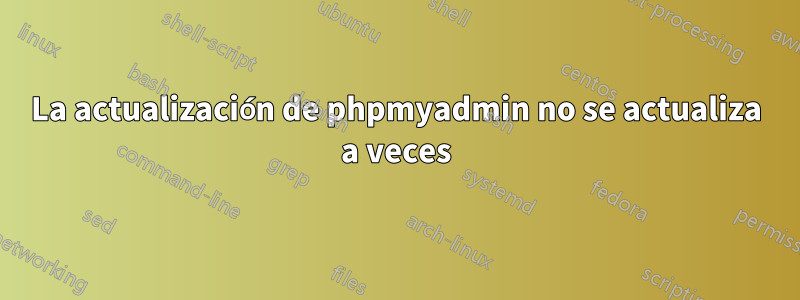 La actualización de phpmyadmin no se actualiza a veces