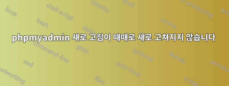 phpmyadmin 새로 고침이 때때로 새로 고쳐지지 않습니다