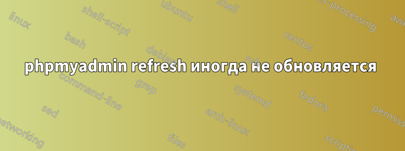 phpmyadmin refresh иногда не обновляется