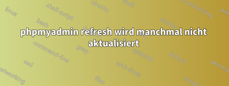 phpmyadmin refresh wird manchmal nicht aktualisiert