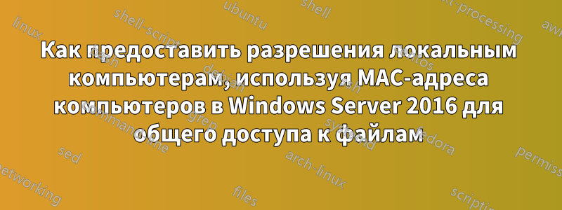 Как предоставить разрешения локальным компьютерам, используя MAC-адреса компьютеров в Windows Server 2016 для общего доступа к файлам