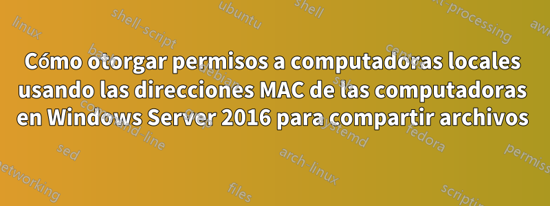 Cómo otorgar permisos a computadoras locales usando las direcciones MAC de las computadoras en Windows Server 2016 para compartir archivos