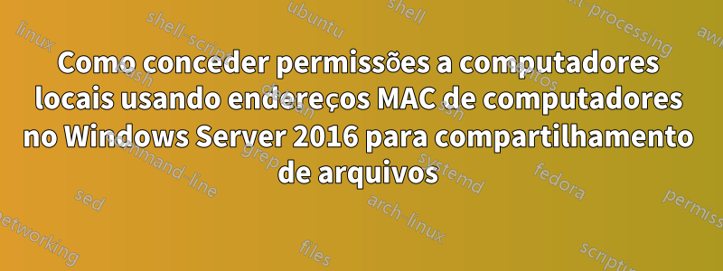 Como conceder permissões a computadores locais usando endereços MAC de computadores no Windows Server 2016 para compartilhamento de arquivos