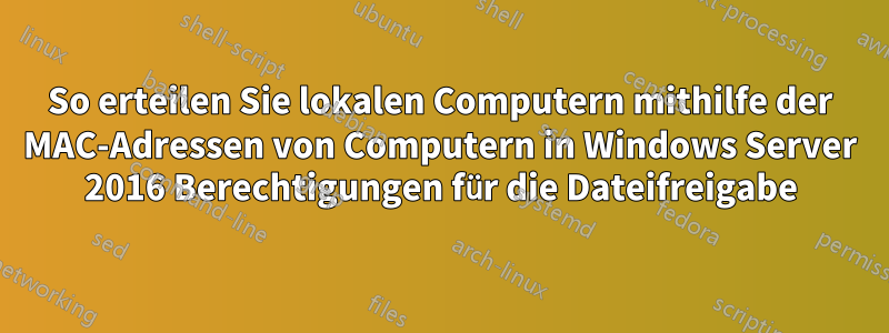 So erteilen Sie lokalen Computern mithilfe der MAC-Adressen von Computern in Windows Server 2016 Berechtigungen für die Dateifreigabe