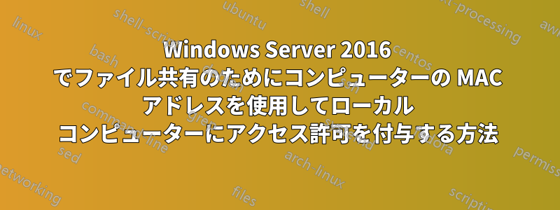 Windows Server 2016 でファイル共有のためにコンピューターの MAC アドレスを使用してローカル コンピューターにアクセス許可を付与する方法