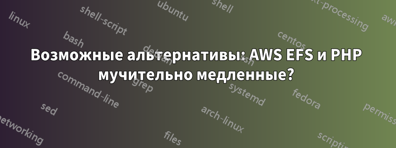 Возможные альтернативы: AWS EFS и PHP мучительно медленные?