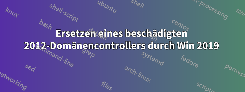 Ersetzen eines beschädigten 2012-Domänencontrollers durch Win 2019