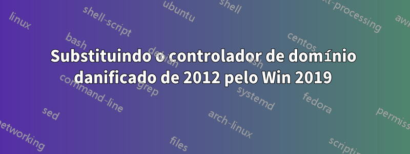 Substituindo o controlador de domínio danificado de 2012 pelo Win 2019
