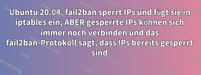 Ubuntu 20.04, fail2ban sperrt IPs und fügt sie in iptables ein, ABER gesperrte IPs können sich immer noch verbinden und das fail2ban-Protokoll sagt, dass IPs bereits gesperrt sind